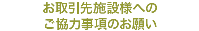お取引先施設様へのご協力事項のお願い