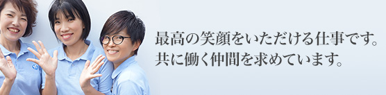 最高の笑顔をいただける仕事です。共に働く仲間を求めています。