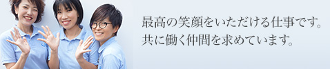 最高の笑顔をいただける仕事です。共に働く仲間を求めています。